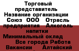 Торговый представитель › Название организации ­ Союз, ООО › Отрасль предприятия ­ Алкоголь, напитки › Минимальный оклад ­ 75 000 - Все города Работа » Вакансии   . Алтайский край,Алейск г.